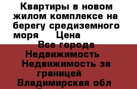 Квартиры в новом жилом комплексе на берегу средиземного моря.  › Цена ­ 59 000 - Все города Недвижимость » Недвижимость за границей   . Владимирская обл.,Радужный г.